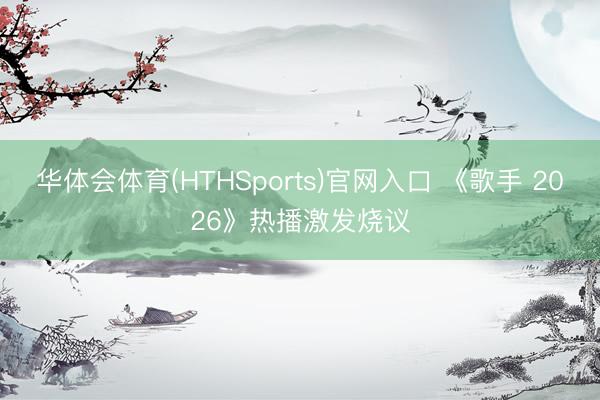 华体会体育(HTHSports)官网入口 《歌手 2026》热播激发烧议