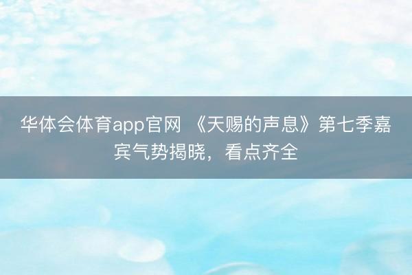 华体会体育app官网 《天赐的声息》第七季嘉宾气势揭晓，看点齐全