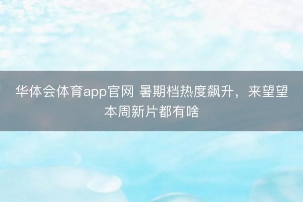 华体会体育app官网 暑期档热度飙升，来望望本周新片都有啥