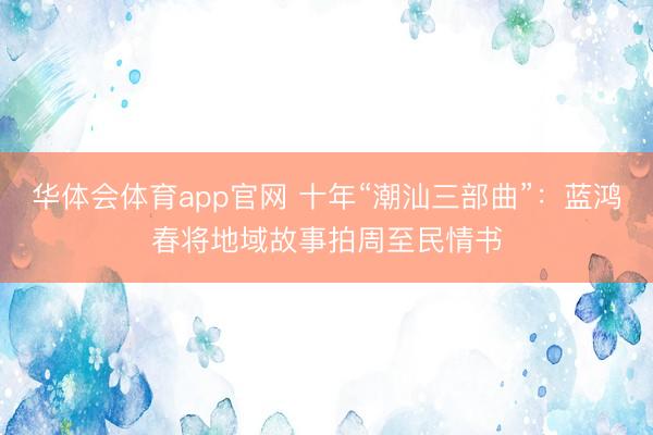 华体会体育app官网 十年“潮汕三部曲”：蓝鸿春将地域故事拍周至民情书