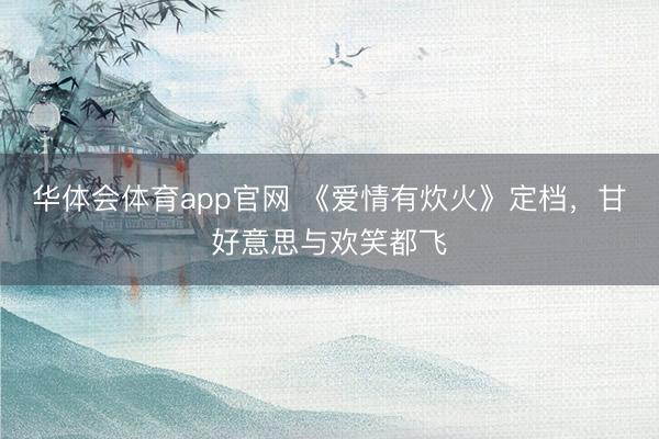 华体会体育app官网 《爱情有炊火》定档，甘好意思与欢笑都飞