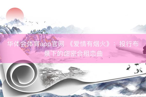 华体会体育app官网 《爱情有烟火》：投行布景下的甜密合租恋曲