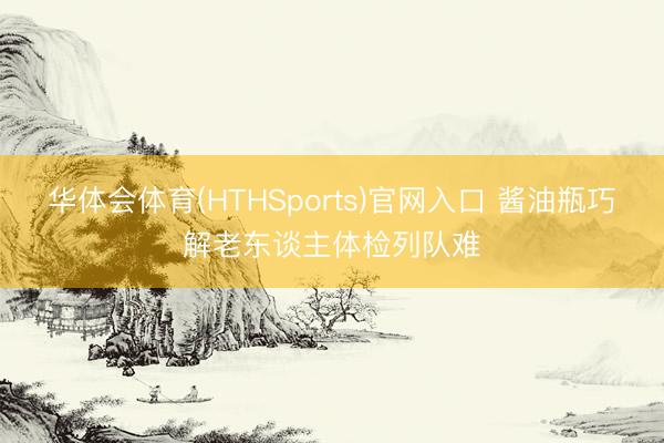 华体会体育(HTHSports)官网入口 酱油瓶巧解老东谈主体检列队难