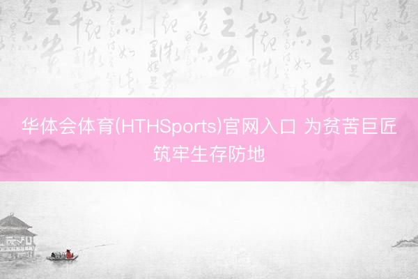 华体会体育(HTHSports)官网入口 为贫苦巨匠筑牢生存防地
