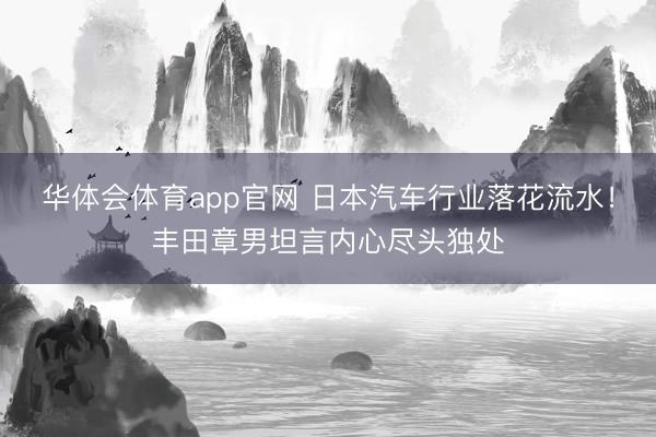华体会体育app官网 日本汽车行业落花流水！丰田章男坦言内心尽头独处