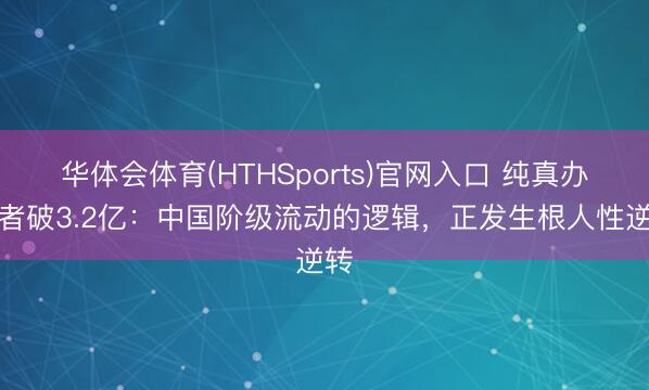 华体会体育(HTHSports)官网入口 纯真办事者破3.2亿：中国阶级流动的逻辑，正发生根人性逆转