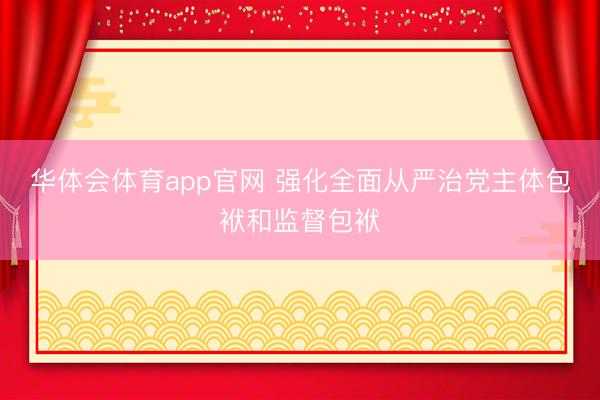 华体会体育app官网 强化全面从严治党主体包袱和监督包袱