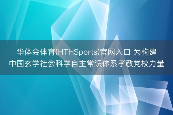 华体会体育(HTHSports)官网入口 为构建中国玄学社会科学自主常识体系孝敬党校力量
