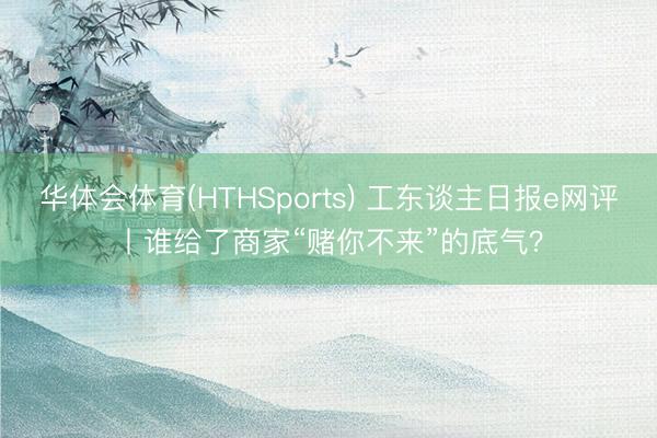 华体会体育(HTHSports) 工东谈主日报e网评丨谁给了商家“赌你不来”的底气？