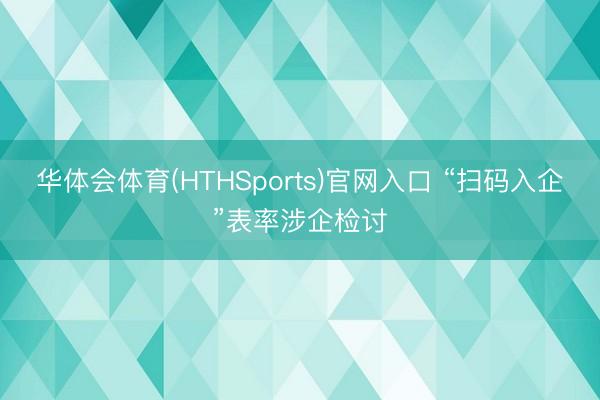 华体会体育(HTHSports)官网入口 “扫码入企”表率涉企检讨