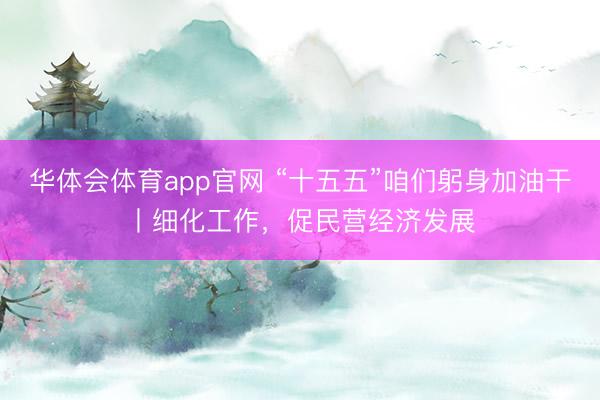 华体会体育app官网 “十五五”咱们躬身加油干丨细化工作，促民营经济发展