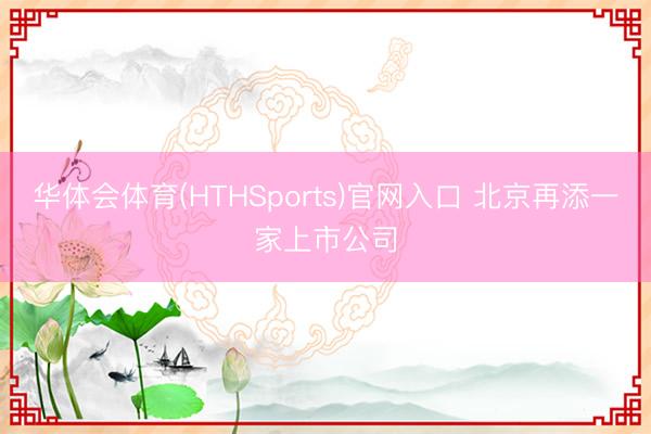 华体会体育(HTHSports)官网入口 北京再添一家上市公司