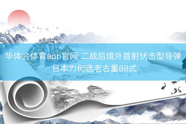 华体会体育app官网 二战后境外首射伏击型导弹 日本为何选老古董88式