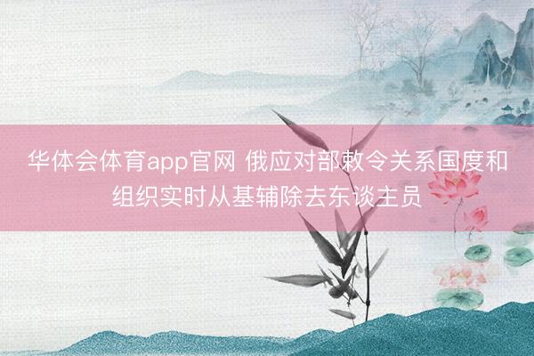 华体会体育app官网 俄应对部敕令关系国度和组织实时从基辅除去东谈主员