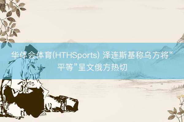 华体会体育(HTHSports) 泽连斯基称乌方将“平等”呈文俄方热切