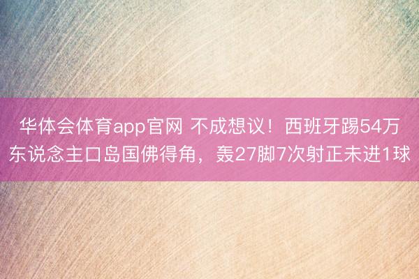 华体会体育app官网 不成想议！西班牙踢54万东说念主口岛国佛得角，轰27脚7次射正未进1球