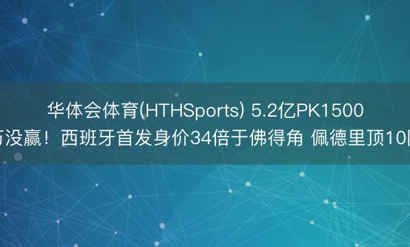 华体会体育(HTHSports) 5.2亿PK1500万没赢！西班牙首发身价34倍于佛得角 佩德里顶10队