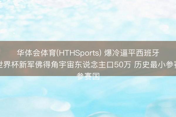 华体会体育(HTHSports) 爆冷逼平西班牙！世界杯新军佛得角宇宙东说念主口50万 历史最小参赛国