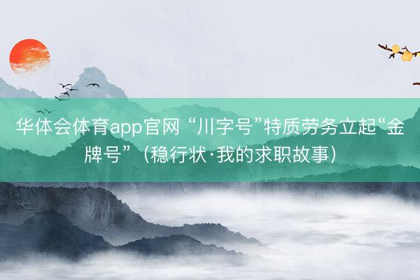 华体会体育app官网 “川字号”特质劳务立起“金牌号”(稳行状·我的求职故事)