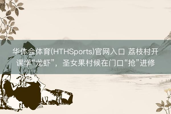 华体会体育(HTHSports)官网入口 荔枝村开课学“龙虾”,圣女果村候在门口“抢”进修