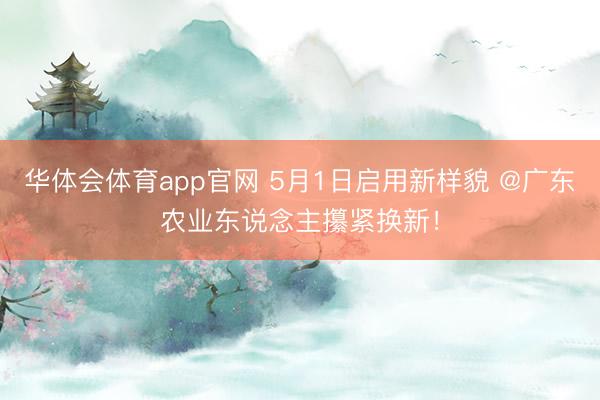 华体会体育app官网 5月1日启用新样貌 @广东农业东说念主攥紧换新！