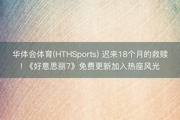 华体会体育(HTHSports) 迟来18个月的救赎! 《好意思丽7》免费更新加入热座风光