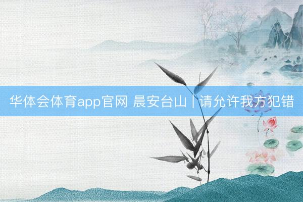 华体会体育app官网 晨安台山 | 请允许我方犯错