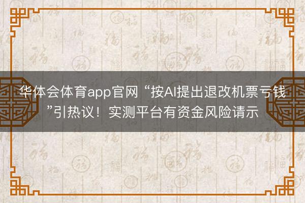华体会体育app官网 “按AI提出退改机票亏钱”引热议！实测平台有资金风险请示