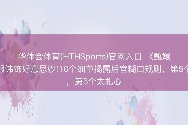 华体会体育(HTHSports)官网入口 《甄嬛传》华服讳饰好意思妙!10个细节揭露后宫糊口规则，第5个太扎心