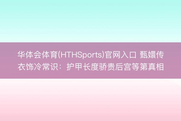 华体会体育(HTHSports)官网入口 甄嬛传衣饰冷常识:护甲长度骄贵后宫等第真相