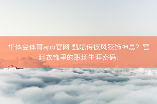 华体会体育app官网 甄嬛传披风狡饰神思?宫廷衣饰里的职场生涯密码!