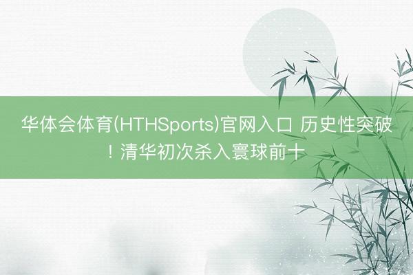 华体会体育(HTHSports)官网入口 历史性突破! 清华初次杀入寰球前十