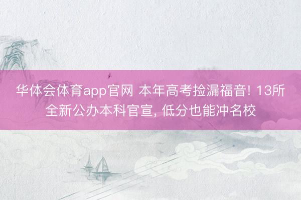 华体会体育app官网 本年高考捡漏福音! 13所全新公办本科官宣， 低分也能冲名校