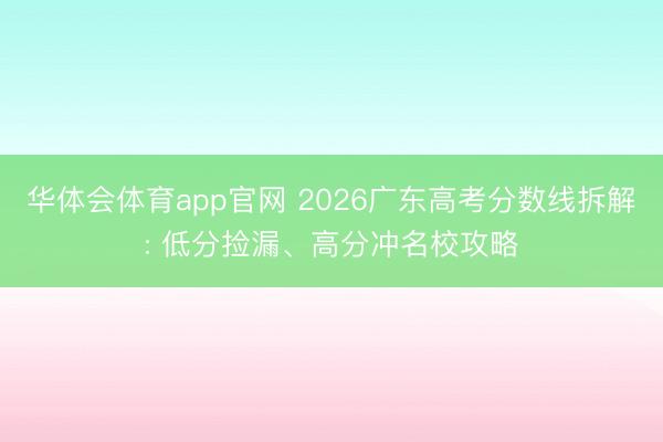 华体会体育app官网 2026广东高考分数线拆解: 低分捡漏、高分冲名校攻略