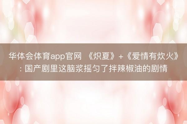 华体会体育app官网 《炽夏》+《爱情有炊火》: 国产剧里这脑浆摇匀了拌辣椒油的剧情