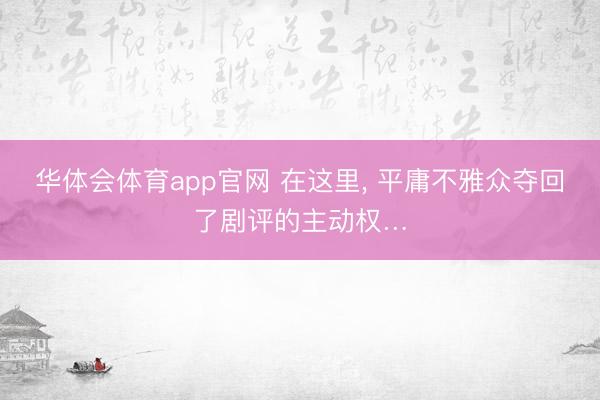 华体会体育app官网 在这里， 平庸不雅众夺回了剧评的主动权…