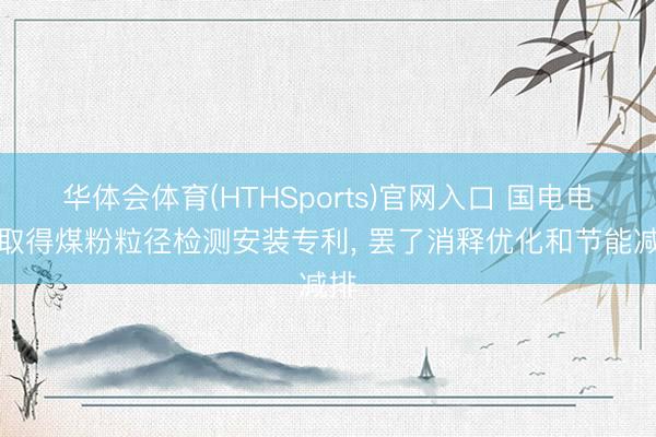 华体会体育(HTHSports)官网入口 国电电力取得煤粉粒径检测安装专利， 罢了消释优化和节能减排