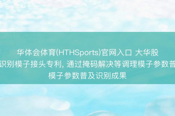 华体会体育(HTHSports)官网入口 大华股份赢得文本识别模子接头专利, 通过掩码解决等调理模子参数普及识别成果