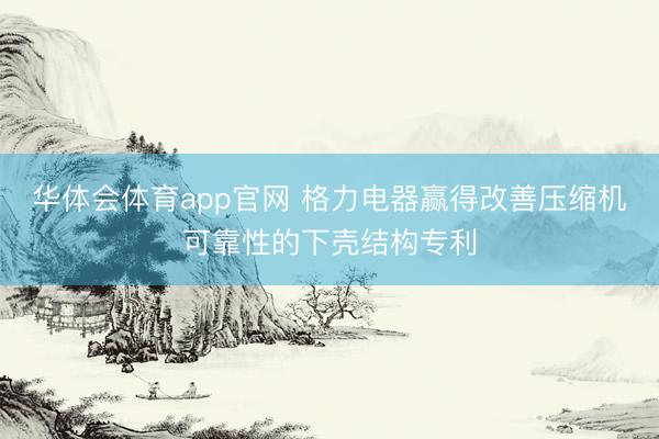 华体会体育app官网 格力电器赢得改善压缩机可靠性的下壳结构专利
