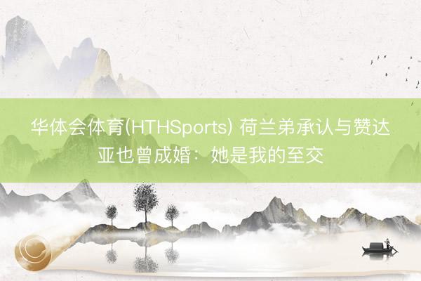 华体会体育(HTHSports) 荷兰弟承认与赞达亚也曾成婚:她是我的至交