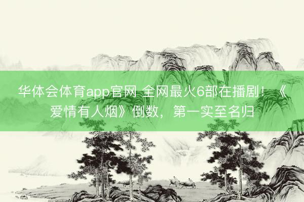 华体会体育app官网 全网最火6部在播剧!《爱情有人烟》倒数,第一实至名归