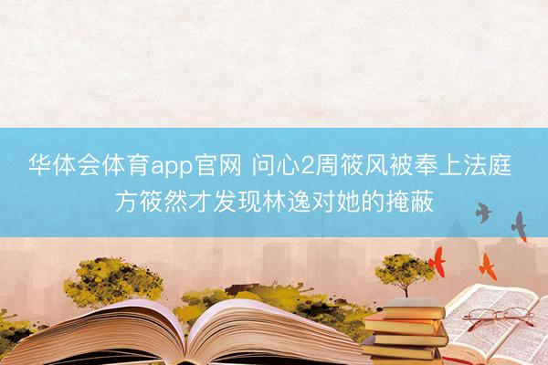 华体会体育app官网 问心2周筱风被奉上法庭 方筱然才发现林逸对她的掩蔽