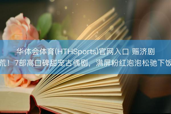 华体会体育(HTHSports)官网入口 赈济剧荒!7部高口碑甜宠古偶剧,满屏粉红泡泡松驰下饭